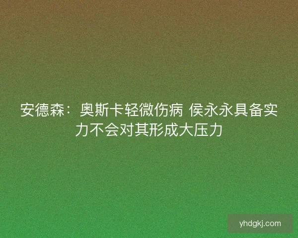 安德森：奥斯卡轻微伤病 侯永永具备实力不会对其形成大压力
