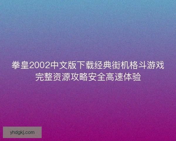 拳皇2002中文版下载经典街机格斗游戏完整资源攻略安全高速体验