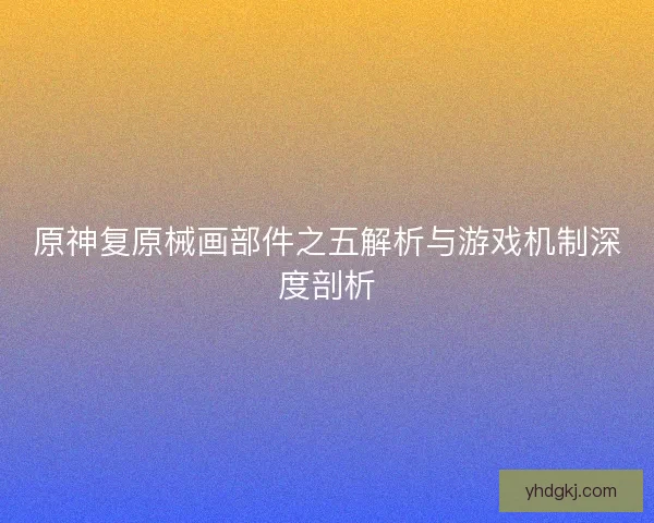 原神复原械画部件之五解析与游戏机制深度剖析