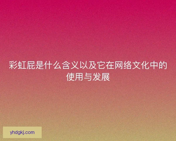 彩虹屁是什么含义以及它在网络文化中的使用与发展