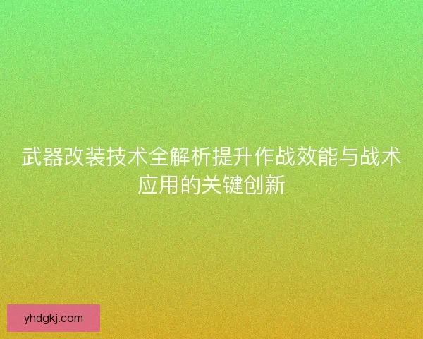 武器改装技术全解析提升作战效能与战术应用的关键创新