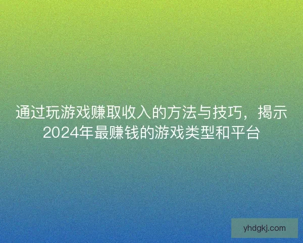 通过玩游戏赚取收入的方法与技巧，揭示2024年最赚钱的游戏类型和平台