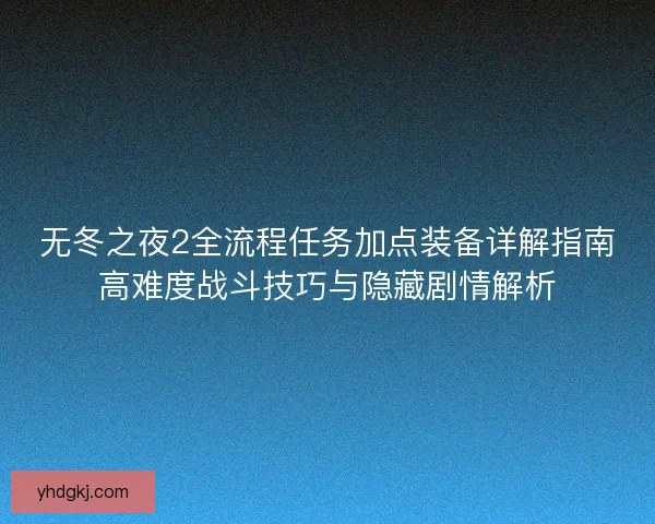 无冬之夜2全流程任务加点装备详解指南高难度战斗技巧与隐藏剧情解析
