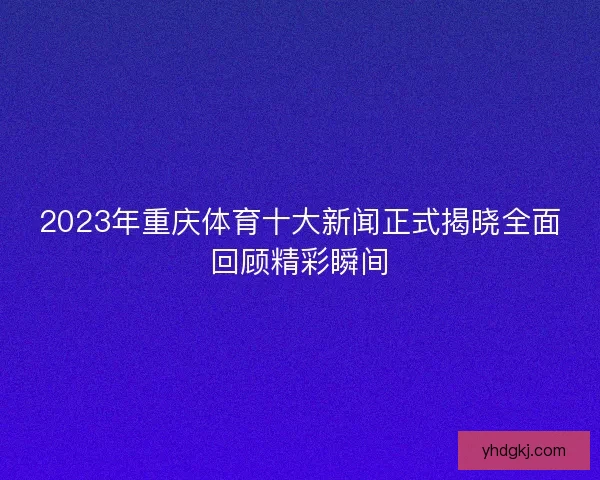 2023年重庆体育十大新闻正式揭晓全面回顾精彩瞬间