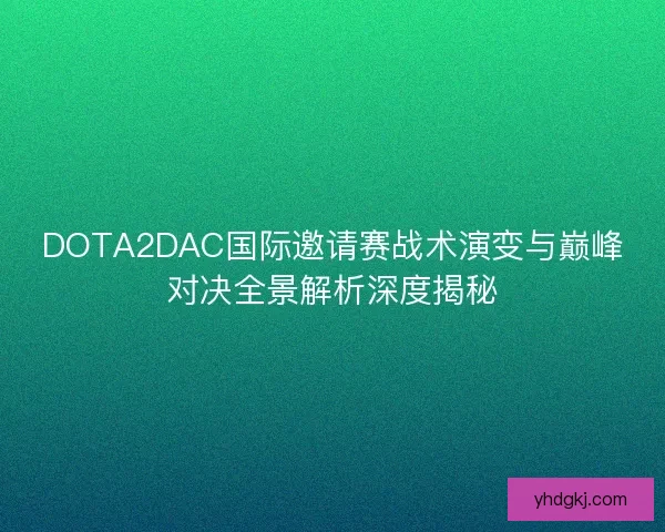 DOTA2DAC国际邀请赛战术演变与巅峰对决全景解析深度揭秘