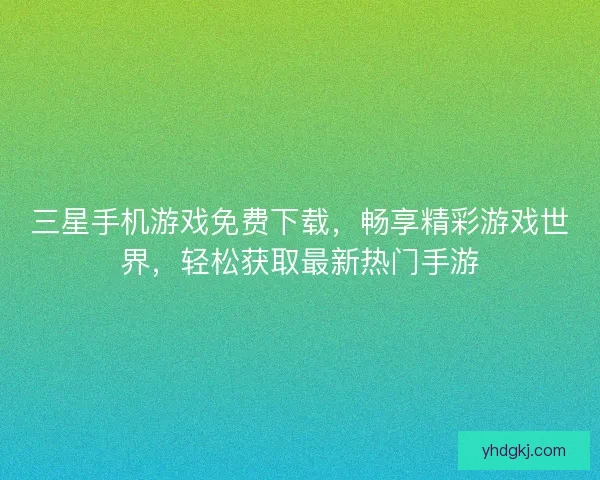 三星手机游戏免费下载，畅享精彩游戏世界，轻松获取最新热门手游