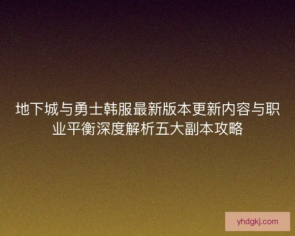 地下城与勇士韩服最新版本更新内容与职业平衡深度解析五大副本攻略