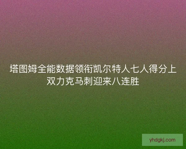 塔图姆全能数据领衔凯尔特人七人得分上双力克马刺迎来八连胜