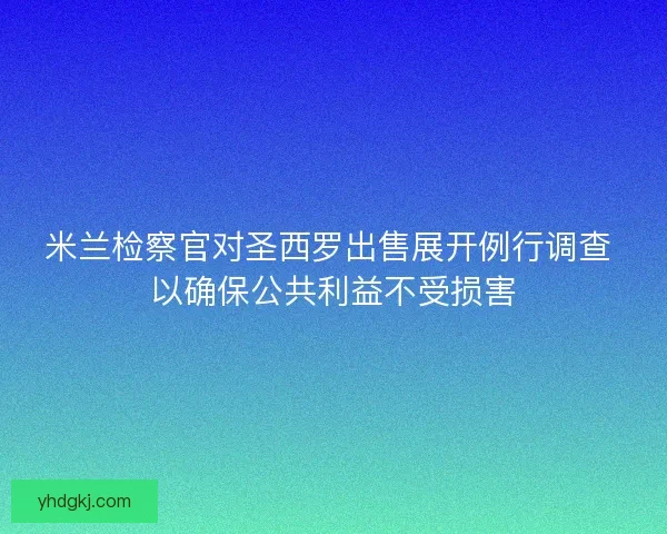 米兰检察官对圣西罗出售展开例行调查 以确保公共利益不受损害