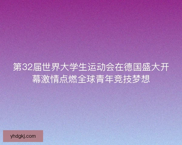 第32届世界大学生运动会在德国盛大开幕激情点燃全球青年竞技梦想