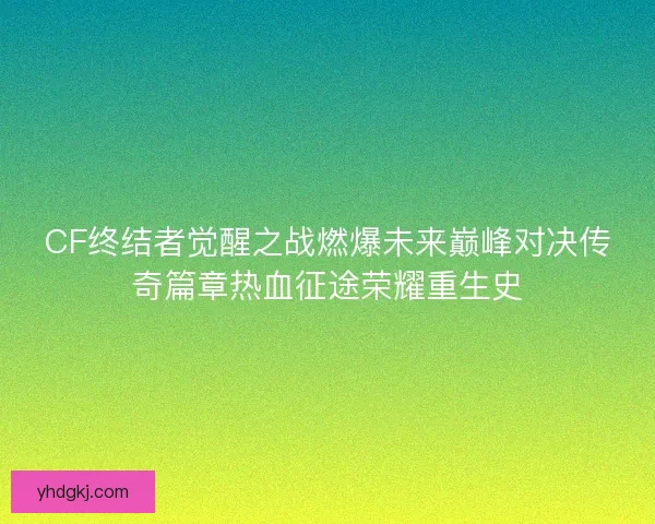 CF终结者觉醒之战燃爆未来巅峰对决传奇篇章热血征途荣耀重生史