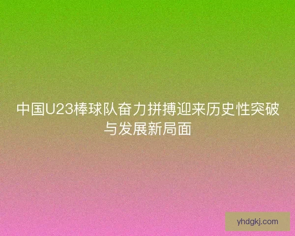 中国U23棒球队奋力拼搏迎来历史性突破与发展新局面