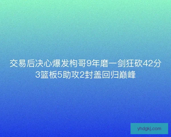 交易后决心爆发枸哥9年磨一剑狂砍42分3篮板5助攻2封盖回归巅峰