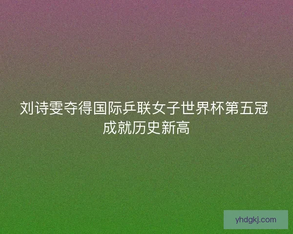 刘诗雯夺得国际乒联女子世界杯第五冠 成就历史新高