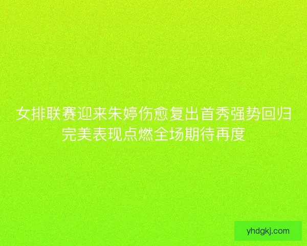 女排联赛迎来朱婷伤愈复出首秀强势回归完美表现点燃全场期待再度