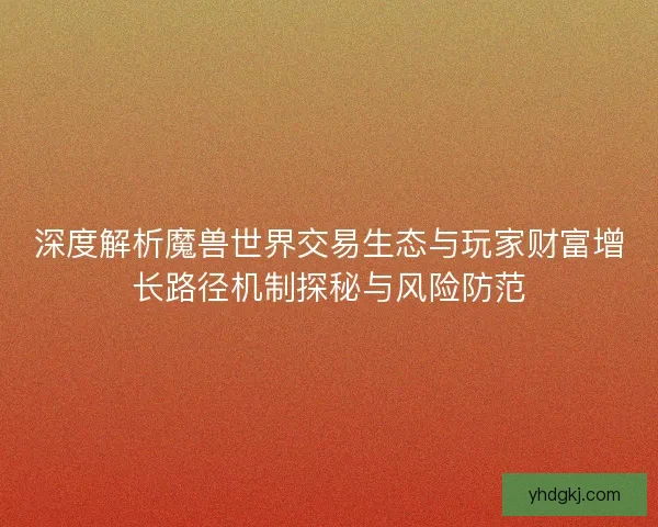 深度解析魔兽世界交易生态与玩家财富增长路径机制探秘与风险防范