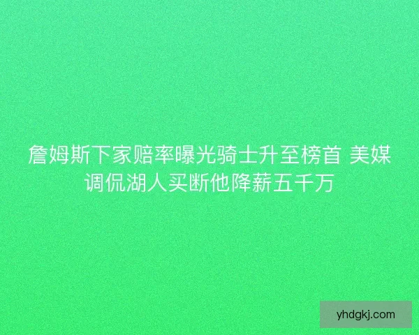 詹姆斯下家赔率曝光骑士升至榜首 美媒调侃湖人买断他降薪五千万