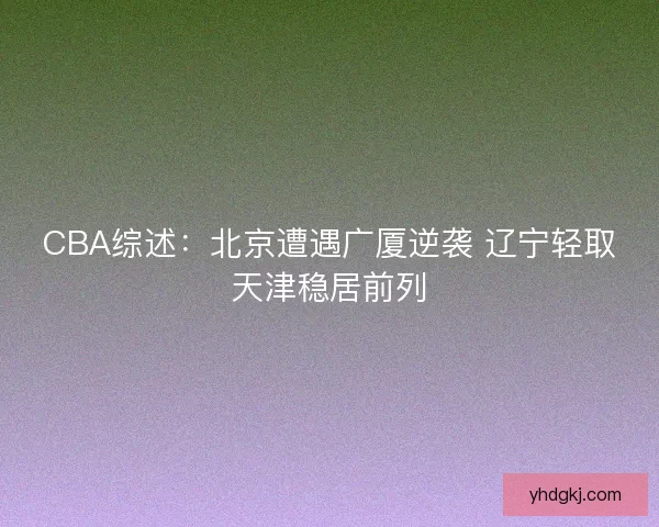 CBA综述：北京遭遇广厦逆袭 辽宁轻取天津稳居前列