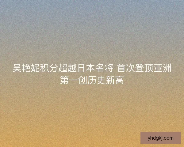 吴艳妮积分超越日本名将 首次登顶亚洲第一创历史新高