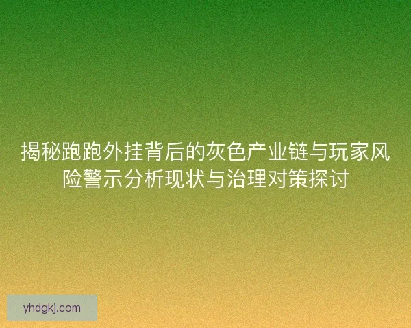 揭秘跑跑外挂背后的灰色产业链与玩家风险警示分析现状与治理对策探讨