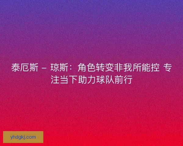 泰厄斯 - 琼斯：角色转变非我所能控 专注当下助力球队前行