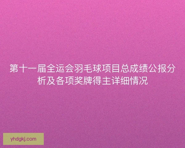 第十一届全运会羽毛球项目总成绩公报分析及各项奖牌得主详细情况