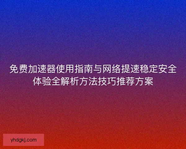 免费加速器使用指南与网络提速稳定安全体验全解析方法技巧推荐方案