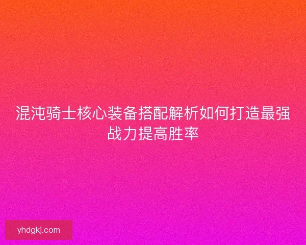混沌骑士核心装备搭配解析如何打造最强战力提高胜率