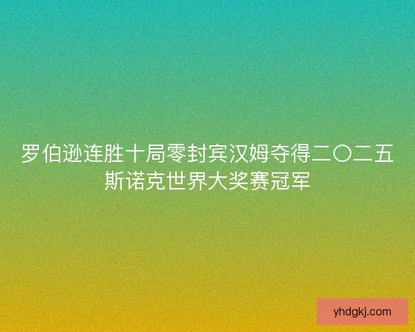 罗伯逊连胜十局零封宾汉姆夺得二〇二五斯诺克世界大奖赛冠军