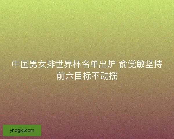 中国男女排世界杯名单出炉 俞觉敏坚持前六目标不动摇
