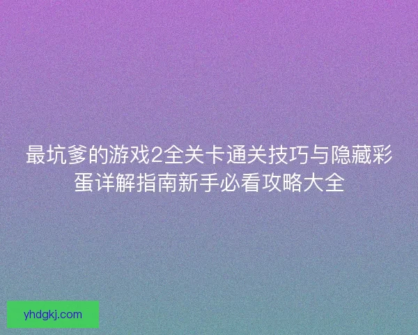 最坑爹的游戏2全关卡通关技巧与隐藏彩蛋详解指南新手必看攻略大全