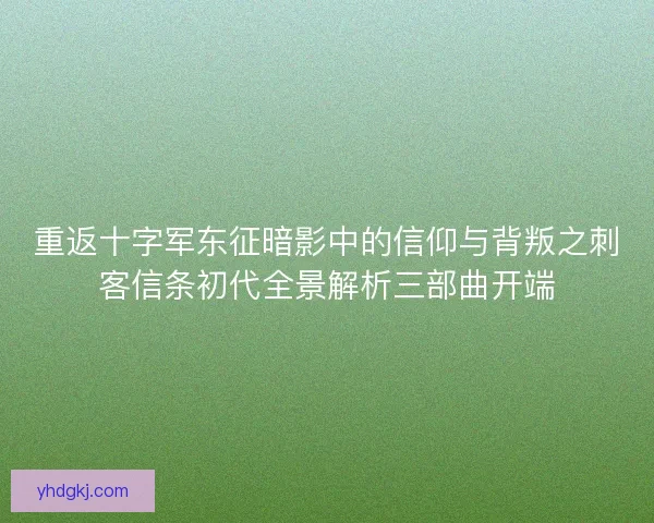 重返十字军东征暗影中的信仰与背叛之刺客信条初代全景解析三部曲开端