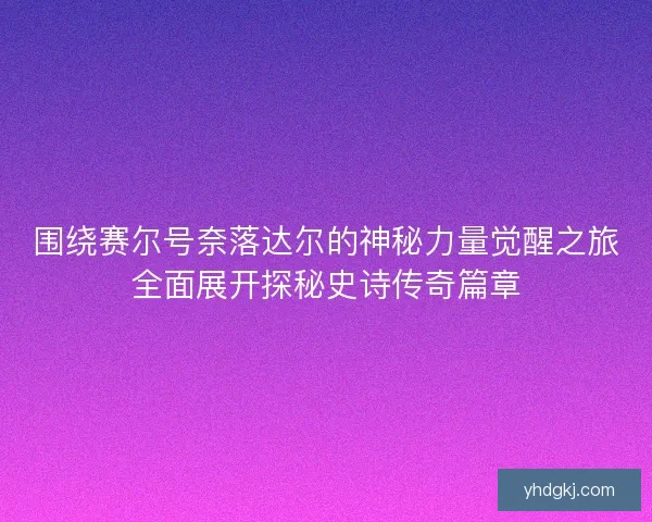 围绕赛尔号奈落达尔的神秘力量觉醒之旅全面展开探秘史诗传奇篇章