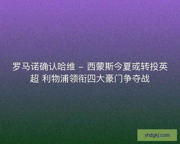 罗马诺确认哈维 - 西蒙斯今夏或转投英超 利物浦领衔四大豪门争夺战