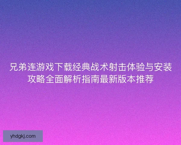 兄弟连游戏下载经典战术射击体验与安装攻略全面解析指南最新版本推荐