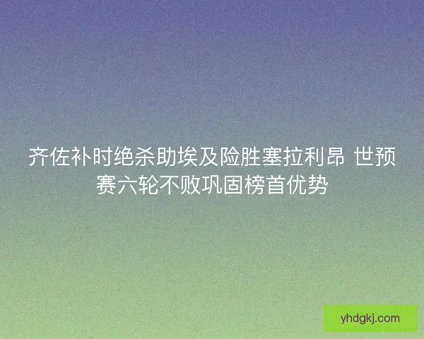 齐佐补时绝杀助埃及险胜塞拉利昂 世预赛六轮不败巩固榜首优势