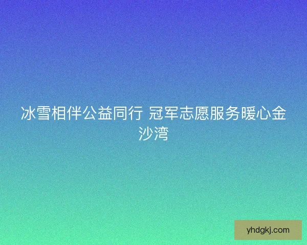 冰雪相伴公益同行 冠军志愿服务暖心金沙湾