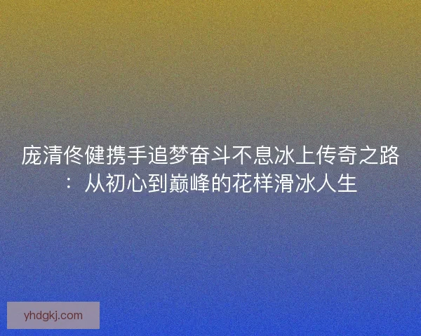 庞清佟健携手追梦奋斗不息冰上传奇之路：从初心到巅峰的花样滑冰人生